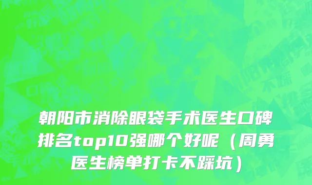 朝阳市消除眼袋手术医生口碑排名top10强哪个好呢（周勇医生榜单打卡不踩坑）