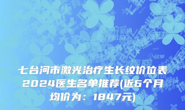 七台河市激光治疗生长纹价位表2024医生名单推荐(近6个月均价为：1847元)