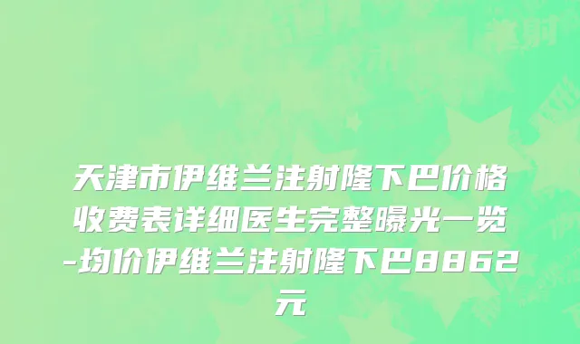 天津市伊维兰注射隆下巴价格收费表详细医生完整曝光一览-均价伊维兰注射隆下巴8862元