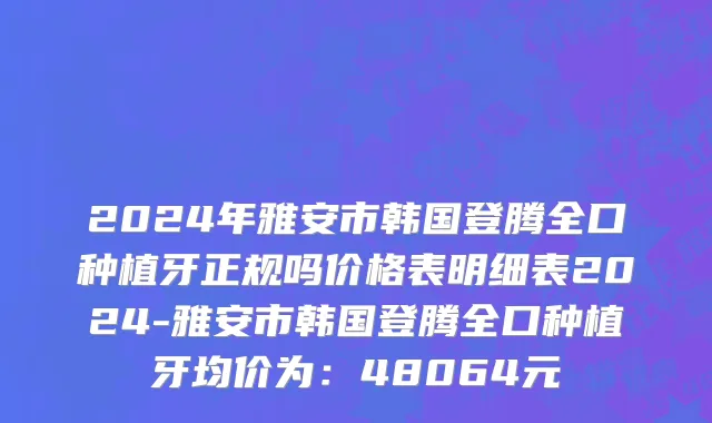 2024年雅安市韩国登腾全口种植牙正规吗价格表明细表2024-雅安市韩国登腾全口种植牙均价为：48064元