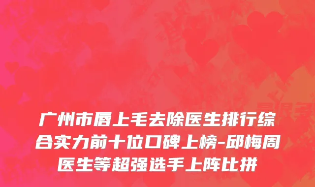 广州市唇上毛去除医生排行综合实力前十位口碑上榜-邱梅周医生等超强选手上阵比拼