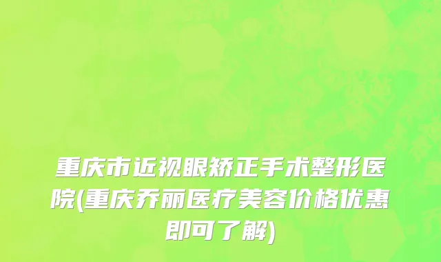 重庆市近视眼矫正手术整形医院(重庆乔丽医疗美容价格优惠即可了解)