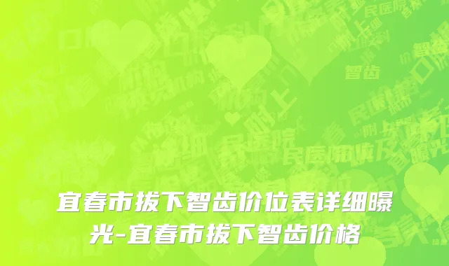 宜春市拔下智齿价位表详细曝光-宜春市拔下智齿价格