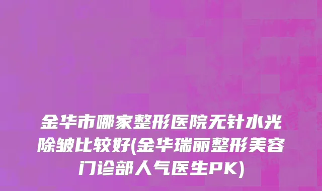 金华市哪家整形医院无针水光除皱比较好(金华瑞丽整形美容门诊部人气医生PK)