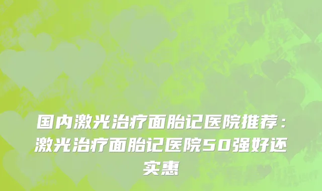 国内激光治疗面胎记医院推荐：激光治疗面胎记医院50强好还实惠