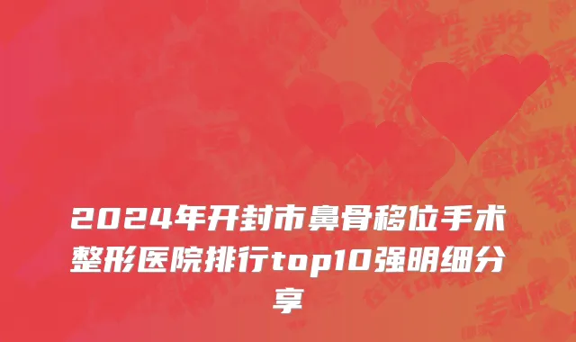 2024年开封市鼻骨移位手术整形医院排行top10强明细分享