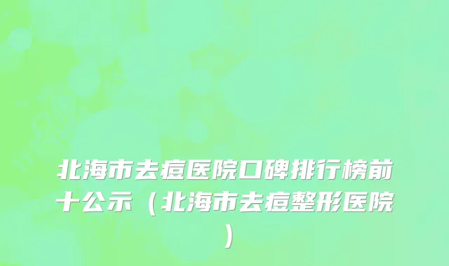 北海市去痘医院口碑排行榜前十公示（北海市去痘整形医院）