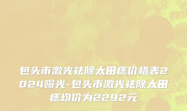包头市激光祛除太田痣价格表2024曝光-包头市激光祛除太田痣均价为2292元