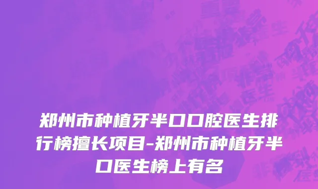 郑州市种植牙半口口腔医生排行榜擅长项目-郑州市种植牙半口医生榜上有名