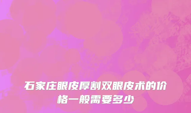 石家庄眼皮厚割双眼皮术的价格一般需要多少