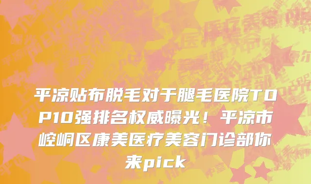 平凉贴布脱毛对于腿毛医院TOP10强排名权威曝光!平凉市崆峒区康美医疗美容门诊部你来pick