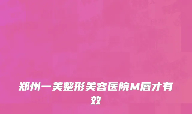郑州一美整形美容医院M唇才有效
