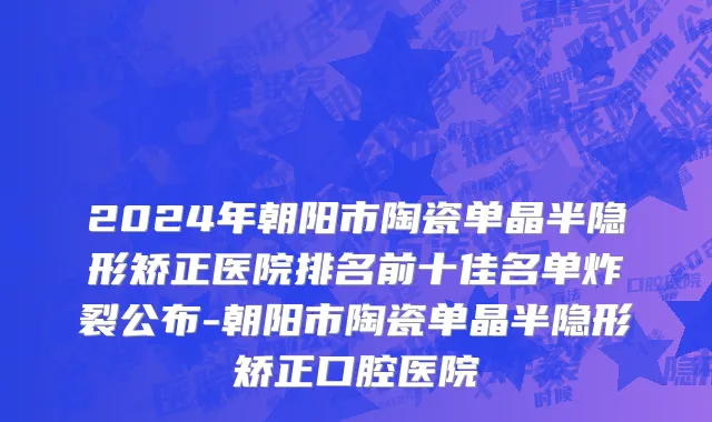 2024年朝阳市陶瓷单晶半隐形矫正医院排名前十佳名单炸裂公布-朝阳市陶瓷单晶半隐形矫正口腔医院