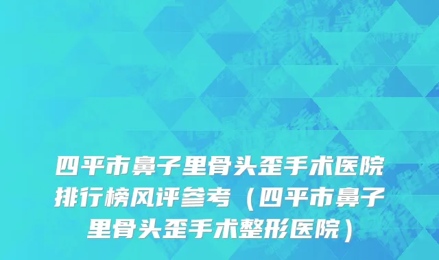 四平市鼻子里骨头歪手术医院排行榜风评参考（四平市鼻子里骨头歪手术整形医院）