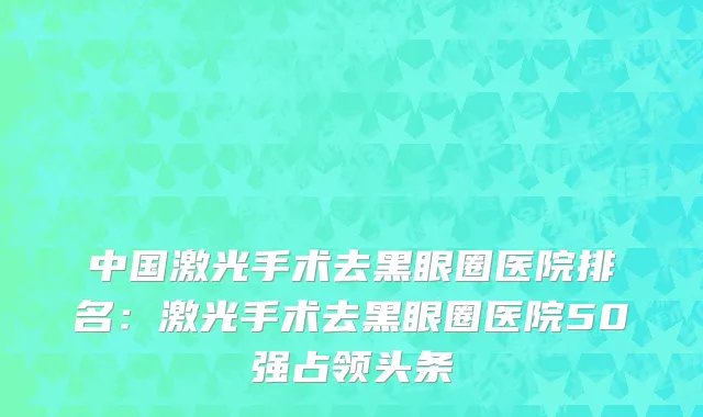 中国激光手术去黑眼圈医院排名：激光手术去黑眼圈医院50强占领头条