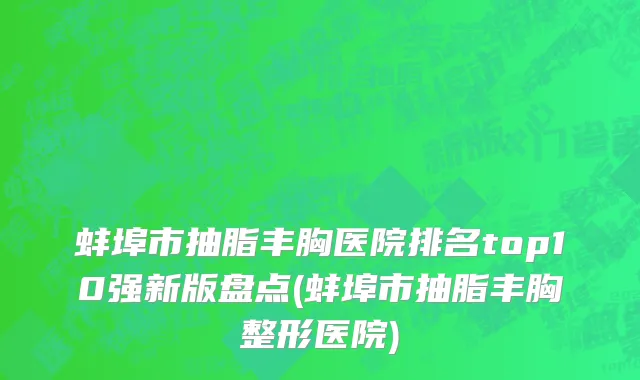 蚌埠市抽脂丰胸医院排名top10强新版盘点(蚌埠市抽脂丰胸整形医院)