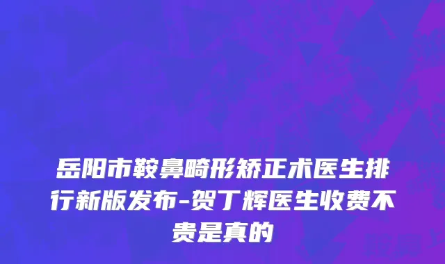 岳阳市鞍鼻畸形矫正术医生排行新版发布-贺丁辉医生收费不贵是真的
