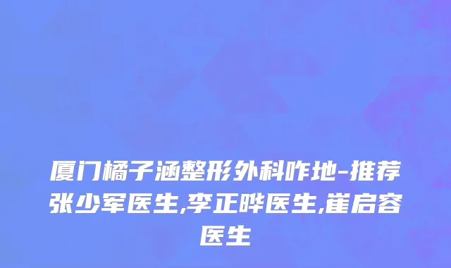 厦门橘子涵整形外科咋地-推荐张少军医生,李正晔医生,崔启容医生