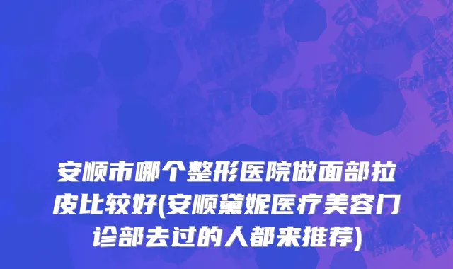 安顺市哪个整形医院做面部拉皮比较好(安顺黛妮医疗美容门诊部去过的人都来推荐)