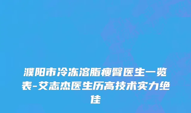 濮阳市冷冻溶脂瘦臀医生一览表-艾志杰医生历高技术实力绝佳