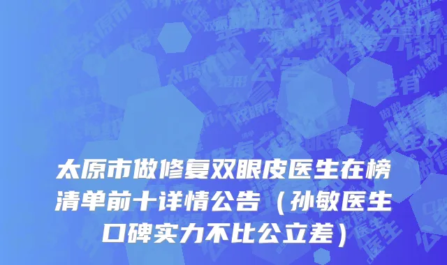 太原市做修复双眼皮医生在榜清单前十详情公告（孙敏医生口碑实力不比公立差）
