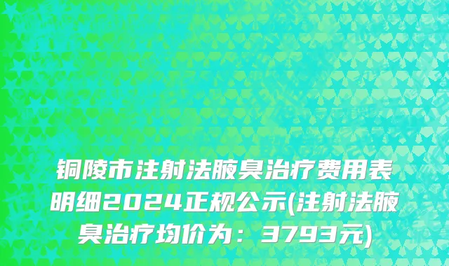 铜陵市注射法腋臭治疗费用表明细2024正规公示(注射法腋臭治疗均价为：3793元)