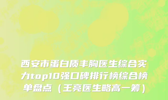 西安市蛋白质丰胸医生综合实力top10强口碑排行榜综合榜单盘点（王亮医生略高一筹）