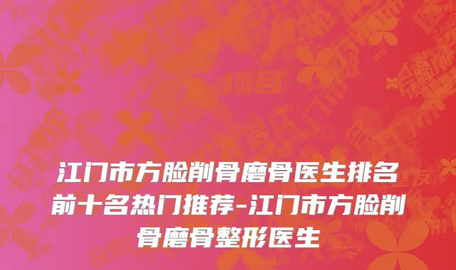 江门市方脸削骨磨骨医生排名前十名热门推荐-江门市方脸削骨磨骨整形医生