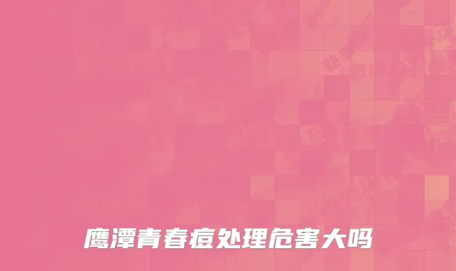 鹰潭青春痘处理危害大吗