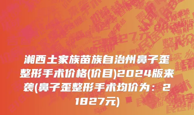 湘西土家族苗族自治州鼻子歪整形手术价格(价目)2024版来袭(鼻子歪整形手术均价为：21827元)