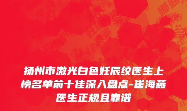 扬州市激光白色妊辰纹医生上榜名单前十佳深入盘点-崔海燕医生正规且靠谱