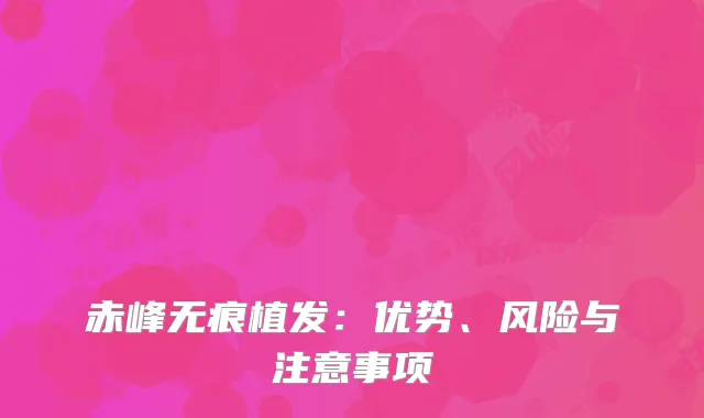 赤峰无痕植发：优势、风险与注意事项
