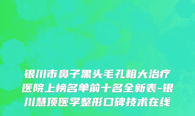 银川市鼻子黑头毛孔粗大治疗医院上榜名单前十名全新表-银川慧顶医学整形口碑技术在线