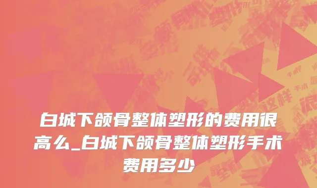 白城下颌骨整体塑形的费用很高么_白城下颌骨整体塑形手术费用多少