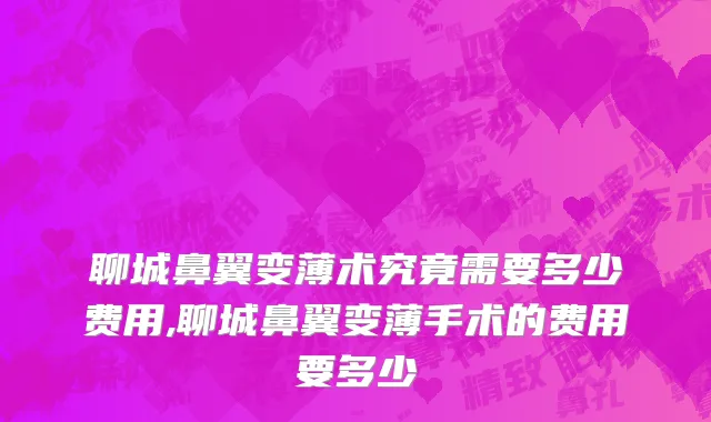 聊城鼻翼变薄术究竟需要多少费用,聊城鼻翼变薄手术的费用要多少