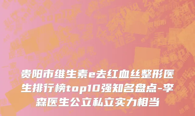 贵阳市维生素e去红血丝整形医生排行榜top10强知名盘点-李森医生公立私立实力相当