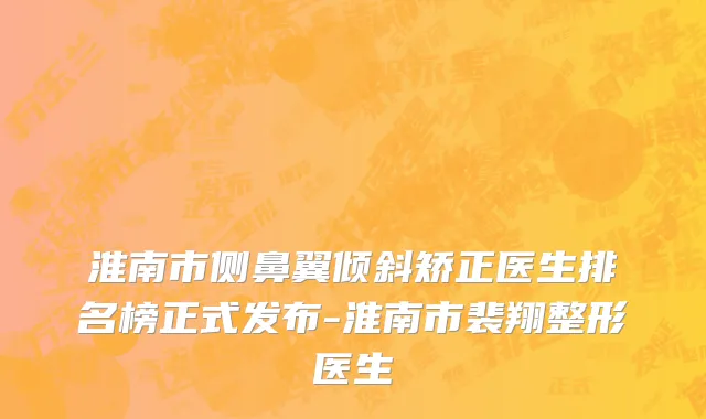 淮南市侧鼻翼倾斜矫正医生排名榜正式发布-淮南市裴翔整形医生
