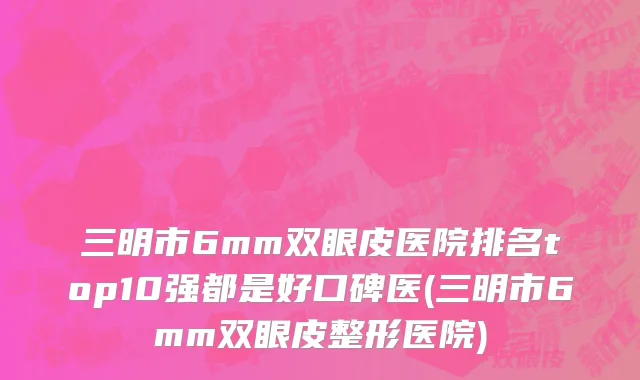 三明市6mm双眼皮医院排名top10强都是好口碑医(三明市6mm双眼皮整形医院)