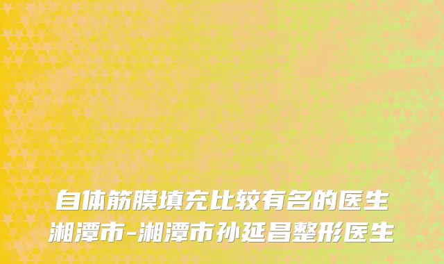自体筋膜填充比较有名的医生湘潭市-湘潭市孙延昌整形医生