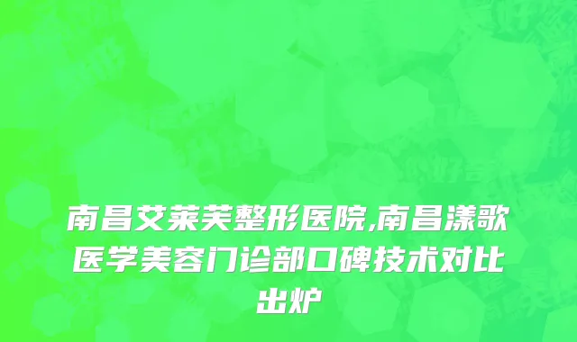 南昌艾莱芙整形医院,南昌漾歌医学美容门诊部口碑技术对比出炉