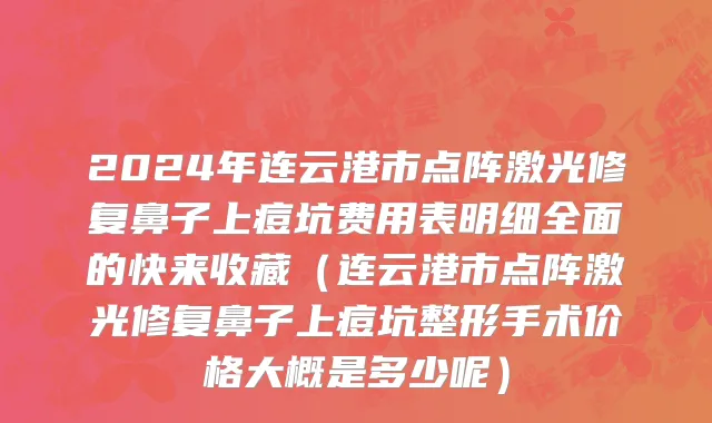 2024年连云港市点阵激光修复鼻子上痘坑费用表明细全面的快来收藏（连云港市点阵激光修复鼻子上痘坑整形手术价格大概是多少呢）