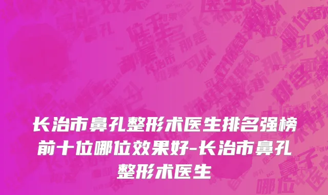 长治市鼻孔整形术医生排名强榜前十位哪位效果好-长治市鼻孔整形术医生
