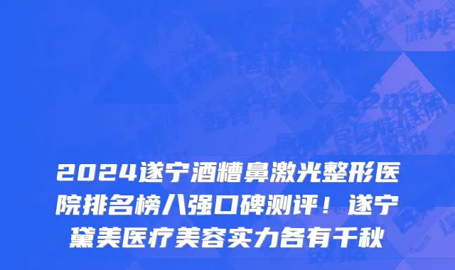 2024遂宁酒糟鼻激光整形医院排名榜八强口碑测评!遂宁黛美医疗美容实力各有千秋