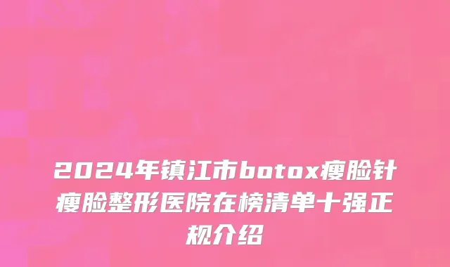 2024年镇江市botox瘦脸针瘦脸整形医院在榜清单十强正规介绍