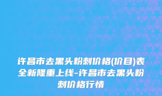 许昌市去黑头粉刺价格(价目)表全新隆重上线-许昌市去黑头粉刺价格行情