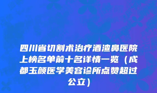 四川省切割术治疗酒渣鼻医院上榜名单前十名详情一览（成都玉颜医学美容诊所点赞超过公立）