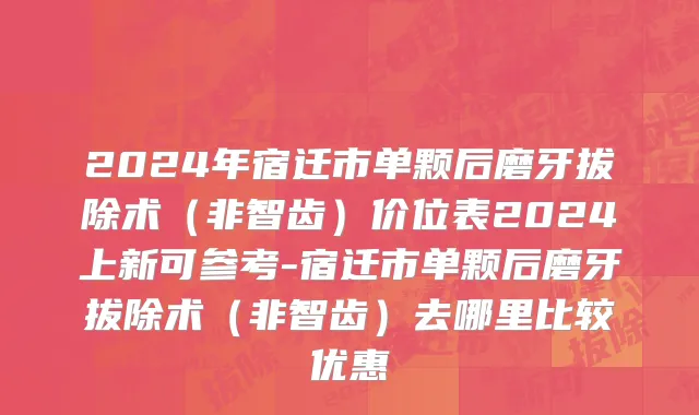 2024年宿迁市单颗后磨牙拔除术（非智齿）价位表2024上新可参考-宿迁市单颗后磨牙拔除术（非智齿）去哪里比较优惠