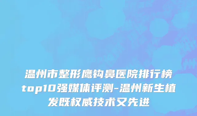 温州市整形鹰钩鼻医院排行榜top10强媒体评测-温州新生植发既权威技术又先进
