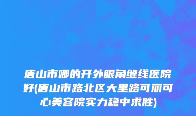 唐山市哪的开外眼角缝线医院好(唐山市路北区大里路可丽可心美容院实力稳中求胜)