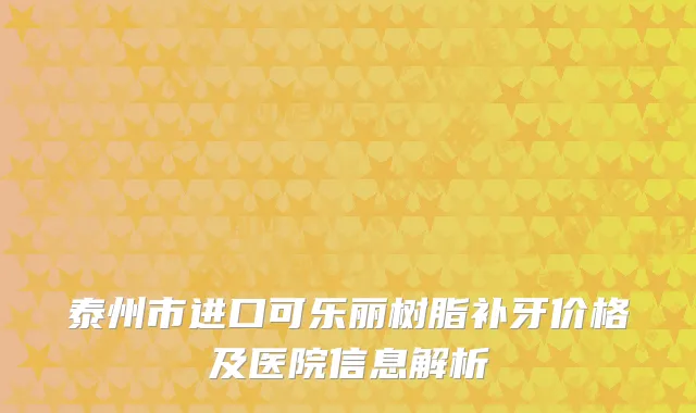 泰州市进口可乐丽树脂补牙价格及医院信息解析